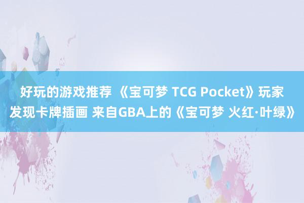 好玩的游戏推荐 《宝可梦 TCG Pocket》玩家发现卡牌插画 来自GBA上的《宝可梦 火红·叶绿》