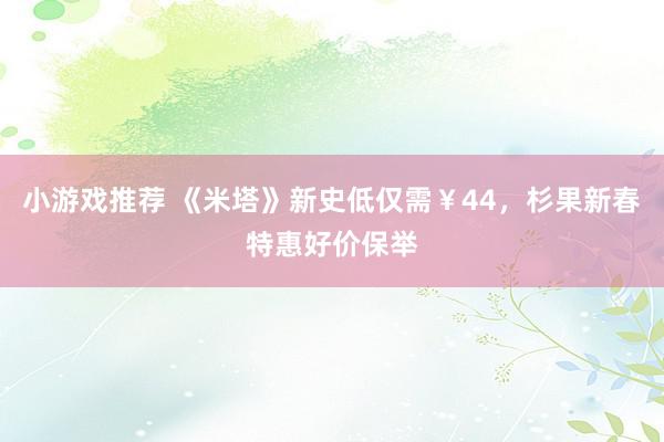 小游戏推荐 《米塔》新史低仅需￥44，杉果新春特惠好价保举