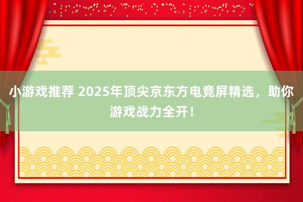 小游戏推荐 2025年顶尖京东方电竞屏精选，助你游戏战力全开！