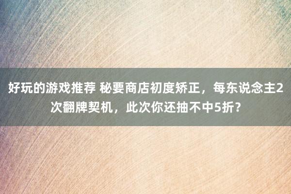 好玩的游戏推荐 秘要商店初度矫正，每东说念主2次翻牌契机，此次你还抽不中5折？