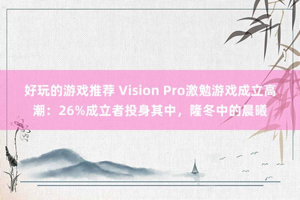 好玩的游戏推荐 Vision Pro激勉游戏成立高潮：26%成立者投身其中，隆冬中的晨曦