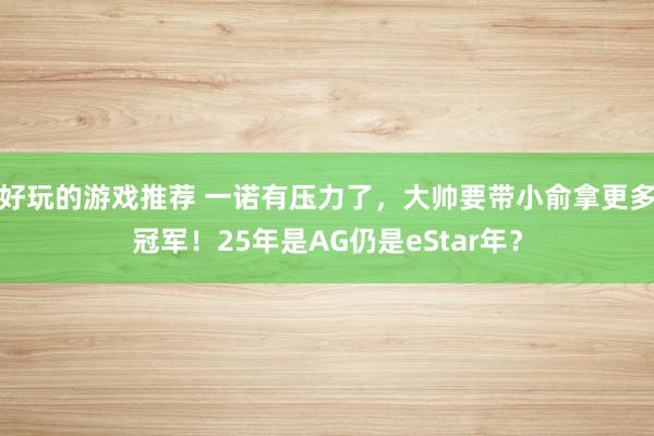 好玩的游戏推荐 一诺有压力了，大帅要带小俞拿更多冠军！25年是AG仍是eStar年？