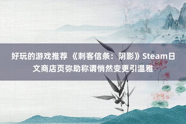 好玩的游戏推荐 《刺客信条：阴影》Steam日文商店页弥助称谓悄然变更引温雅