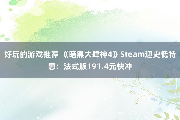 好玩的游戏推荐 《暗黑大肆神4》Steam迎史低特惠：法式版191.4元快冲