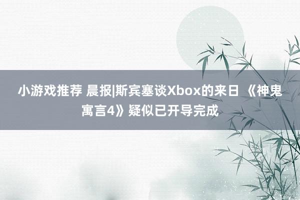 小游戏推荐 晨报|斯宾塞谈Xbox的来日 《神鬼寓言4》疑似已开导完成