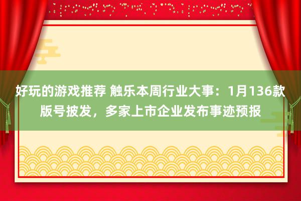 好玩的游戏推荐 触乐本周行业大事：1月136款版号披发，多家上市企业发布事迹预报