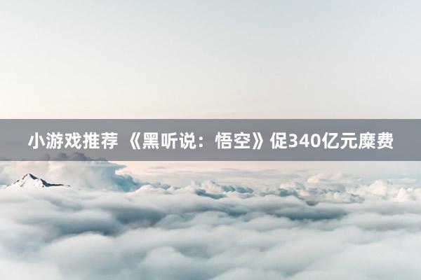 小游戏推荐 《黑听说：悟空》促340亿元糜费