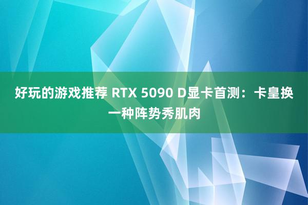 好玩的游戏推荐 RTX 5090 D显卡首测：卡皇换一种阵势秀肌肉