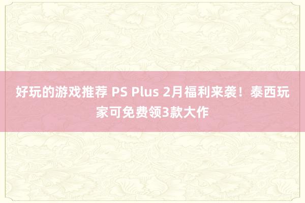 好玩的游戏推荐 PS Plus 2月福利来袭！泰西玩家可免费领3款大作