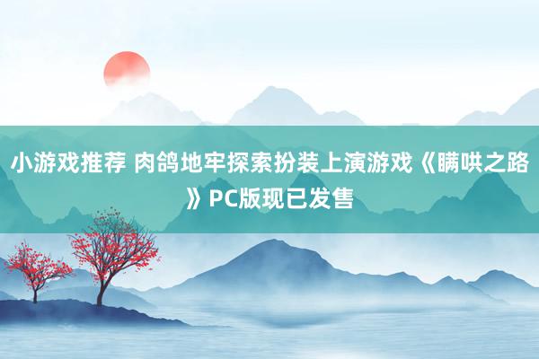 小游戏推荐 肉鸽地牢探索扮装上演游戏《瞒哄之路》PC版现已发售