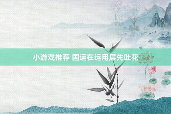 小游戏推荐 国运在运用层先吐花