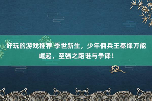 好玩的游戏推荐 季世新生，少年佣兵王秦烽万能崛起，至强之路谁与争锋！