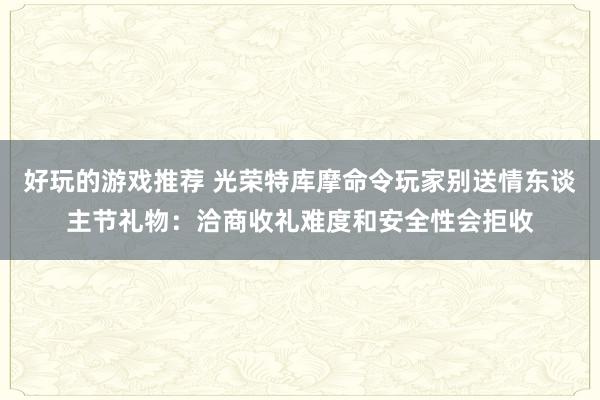 好玩的游戏推荐 光荣特库摩命令玩家别送情东谈主节礼物：洽商收礼难度和安全性会拒收