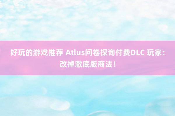 好玩的游戏推荐 Atlus问卷探询付费DLC 玩家：改掉澈底版商法！