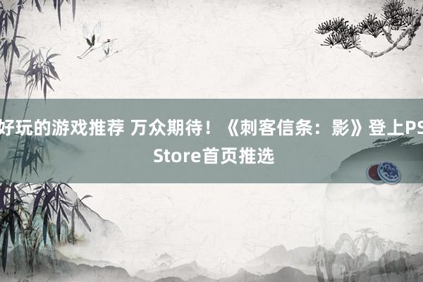 好玩的游戏推荐 万众期待！《刺客信条：影》登上PS Store首页推选