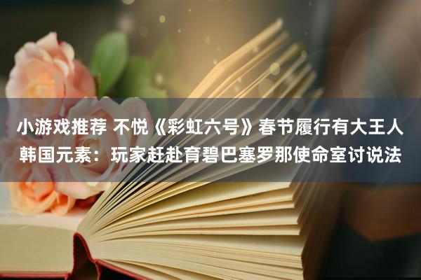 小游戏推荐 不悦《彩虹六号》春节履行有大王人韩国元素：玩家赶赴育碧巴塞罗那使命室讨说法