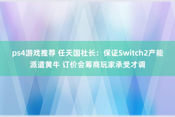 ps4游戏推荐 任天国社长：保证Switch2产能派遣黄牛 订价会筹商玩家承受才调