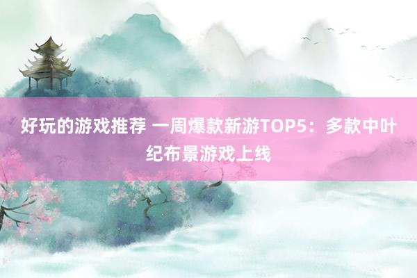 好玩的游戏推荐 一周爆款新游TOP5：多款中叶纪布景游戏上线