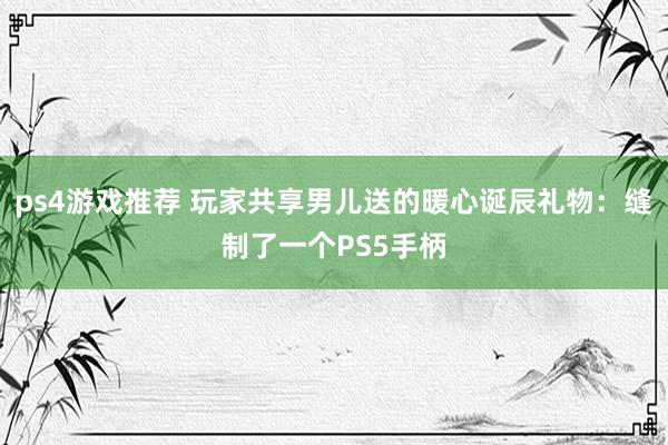 ps4游戏推荐 玩家共享男儿送的暖心诞辰礼物：缝制了一个PS5手柄