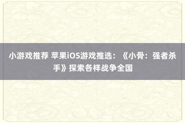 小游戏推荐 苹果iOS游戏推选：《小骨：强者杀手》探索各样战争全国