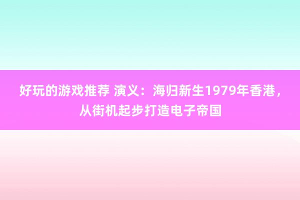 好玩的游戏推荐 演义：海归新生1979年香港，从街机起步打造电子帝国