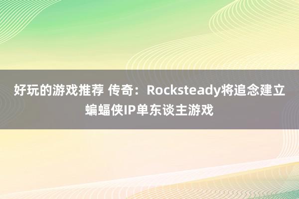 好玩的游戏推荐 传奇：Rocksteady将追念建立蝙蝠侠IP单东谈主游戏