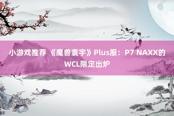 小游戏推荐 《魔兽寰宇》Plus服：P7 NAXX的WCL限定出炉