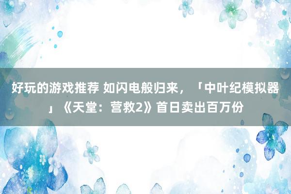 好玩的游戏推荐 如闪电般归来，「中叶纪模拟器」《天堂：营救2》首日卖出百万份