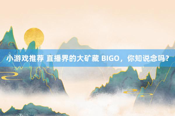 小游戏推荐 直播界的大矿藏 BIGO，你知说念吗？