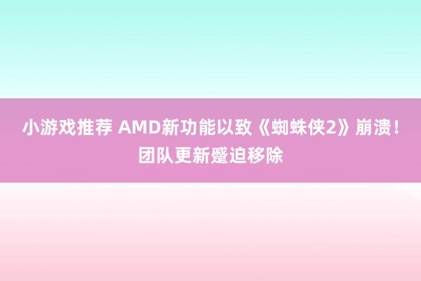 小游戏推荐 AMD新功能以致《蜘蛛侠2》崩溃！团队更新蹙迫移除