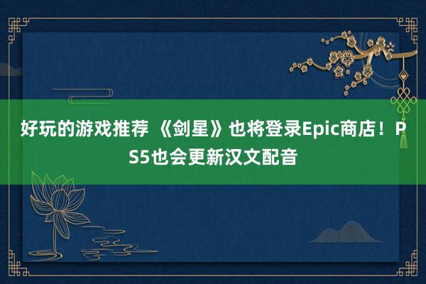 好玩的游戏推荐 《剑星》也将登录Epic商店！PS5也会更新汉文配音