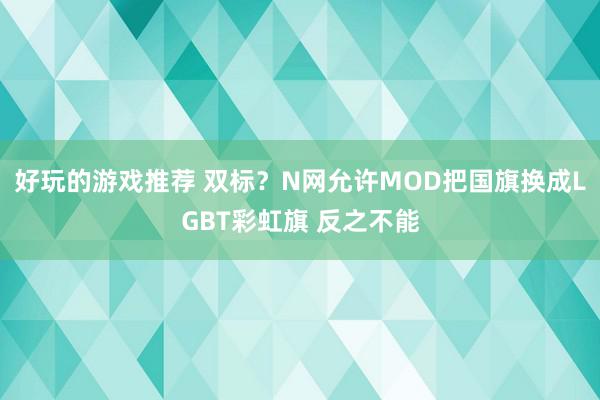 好玩的游戏推荐 双标？N网允许MOD把国旗换成LGBT彩虹旗 反之不能