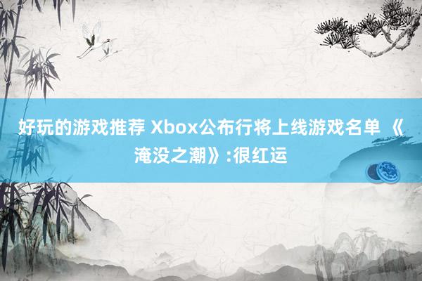 好玩的游戏推荐 Xbox公布行将上线游戏名单 《淹没之潮》:很红运