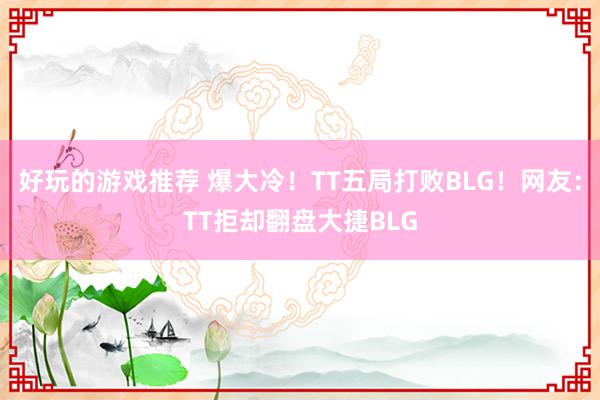 好玩的游戏推荐 爆大冷！TT五局打败BLG！网友：TT拒却翻盘大捷BLG