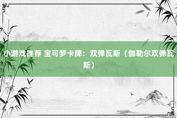 小游戏推荐 宝可梦卡牌：双弹瓦斯（伽勒尔双弹瓦斯）