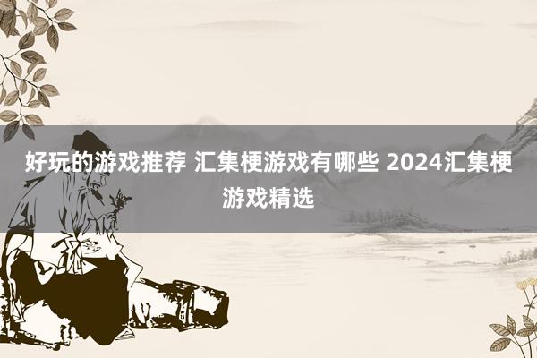 好玩的游戏推荐 汇集梗游戏有哪些 2024汇集梗游戏精选