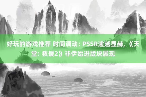 好玩的游戏推荐 时间调动: PSSR逾越显赫, 《天堂: 救援2》非伊始进版块展现