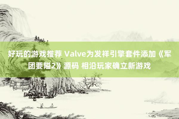 好玩的游戏推荐 Valve为发祥引擎套件添加《军团要隘2》源码 相沿玩家确立新游戏