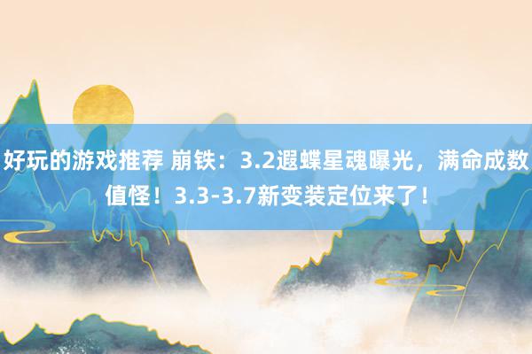 好玩的游戏推荐 崩铁：3.2遐蝶星魂曝光，满命成数值怪！3.3-3.7新变装定位来了！