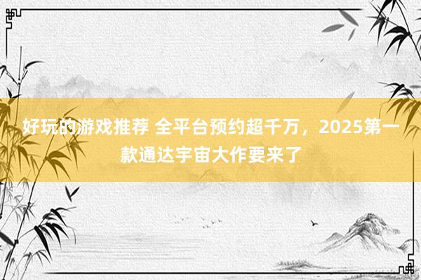 好玩的游戏推荐 全平台预约超千万，2025第一款通达宇宙大作要来了