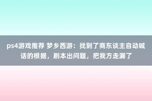 ps4游戏推荐 梦乡西游：找到了商东谈主自动喊话的根据，剧本出问题，把我方走漏了