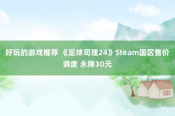 好玩的游戏推荐 《足球司理24》Steam国区售价调度 永降30元